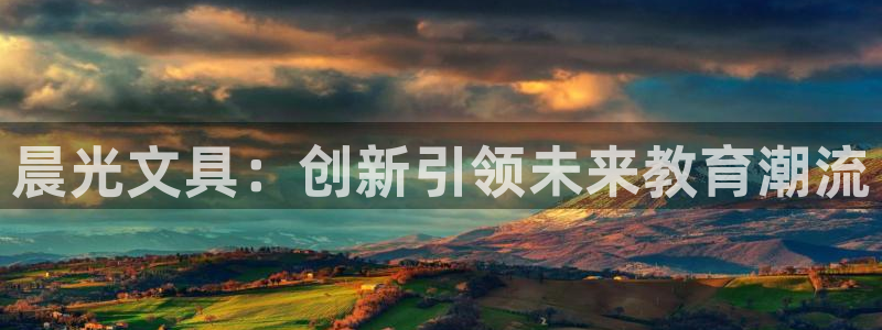 天顺娱乐是什么：晨光文具：创新引领未来教