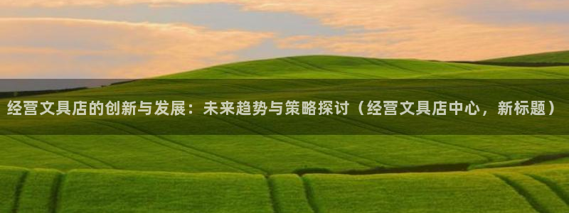 天顺娱乐注册网址查询：经营文具店的创新与