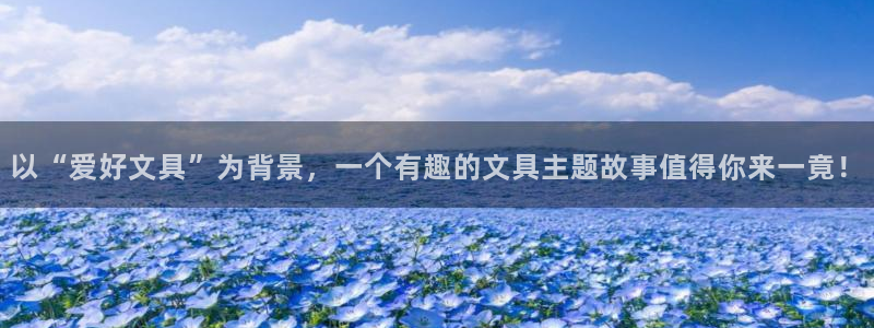 天顺娱乐主管发工资吗：以“爱好文具”为背