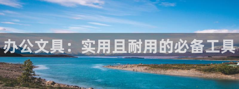 天顺娱乐主管指尖天：办公文具：实用且耐用