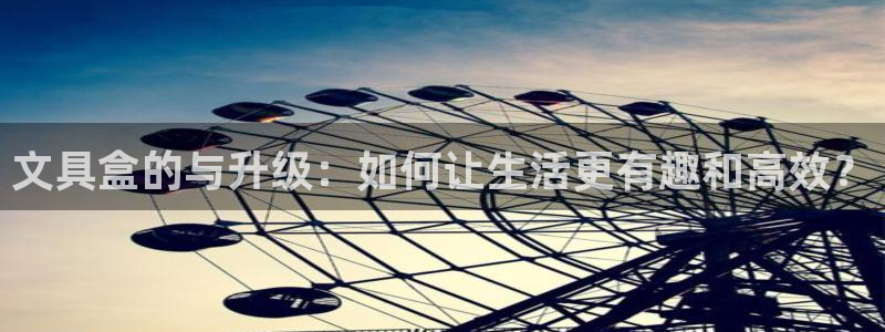 天顺娱乐揽46 99豪：文具盒的与升级：