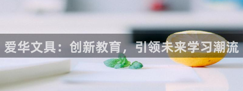 德宏天顺娱乐：爱华文具：创新教育，引领未
